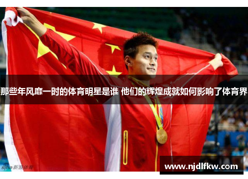 那些年风靡一时的体育明星是谁 他们的辉煌成就如何影响了体育界