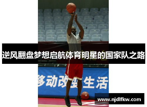 逆风翻盘梦想启航体育明星的国家队之路